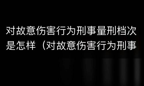 对故意伤害行为刑事量刑档次是怎样（对故意伤害行为刑事量刑档次是怎样划分的）