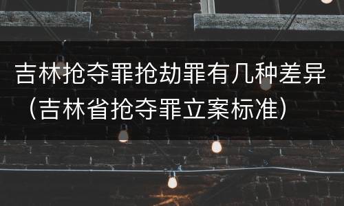 吉林抢夺罪抢劫罪有几种差异（吉林省抢夺罪立案标准）