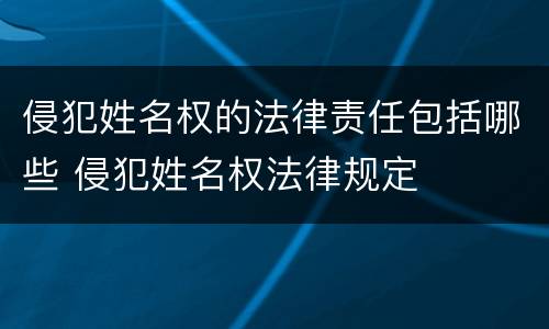 侵犯姓名权的法律责任包括哪些 侵犯姓名权法律规定