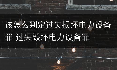 该怎么判定过失损坏电力设备罪 过失毁坏电力设备罪
