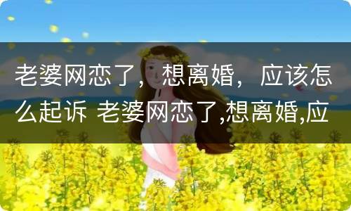 老婆网恋了，想离婚，应该怎么起诉 老婆网恋了,想离婚,应该怎么起诉呢