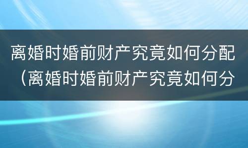 离婚时婚前财产究竟如何分配（离婚时婚前财产究竟如何分配的）