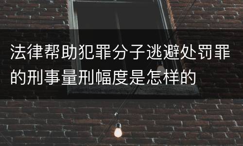 法律帮助犯罪分子逃避处罚罪的刑事量刑幅度是怎样的