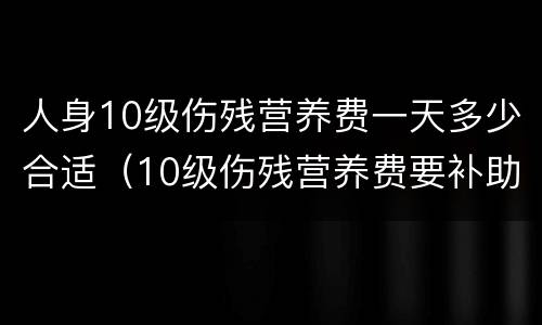 人身10级伤残营养费一天多少合适（10级伤残营养费要补助几个月）