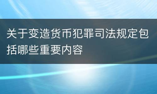 关于变造货币犯罪司法规定包括哪些重要内容