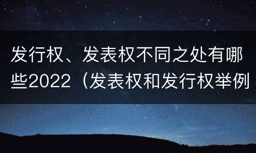 发行权、发表权不同之处有哪些2022（发表权和发行权举例）