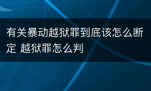 有关暴动越狱罪到底该怎么断定 越狱罪怎么判