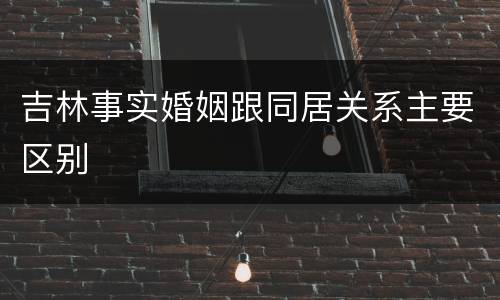 吉林事实婚姻跟同居关系主要区别