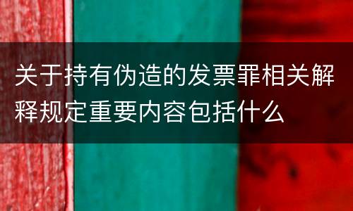 关于持有伪造的发票罪相关解释规定重要内容包括什么