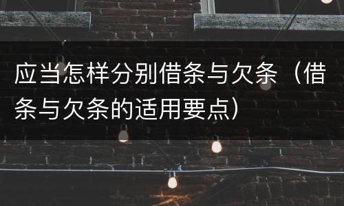 应当怎样分别借条与欠条（借条与欠条的适用要点）