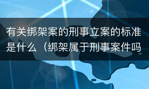 有关绑架案的刑事立案的标准是什么（绑架属于刑事案件吗）