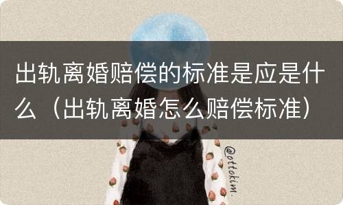 出轨离婚赔偿的标准是应是什么（出轨离婚怎么赔偿标准）