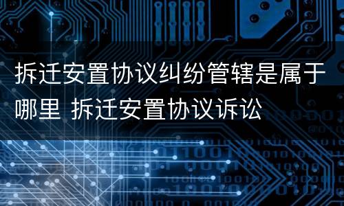 拆迁安置协议纠纷管辖是属于哪里 拆迁安置协议诉讼