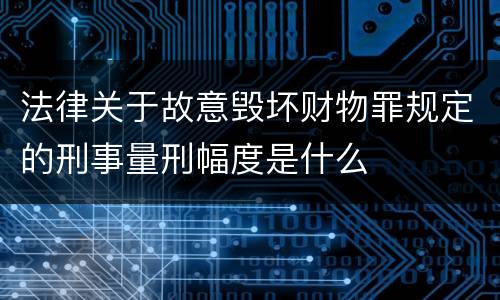 法律关于故意毁坏财物罪规定的刑事量刑幅度是什么