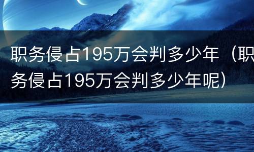 职务侵占195万会判多少年（职务侵占195万会判多少年呢）