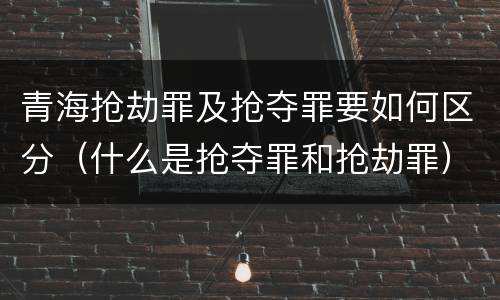 青海抢劫罪及抢夺罪要如何区分（什么是抢夺罪和抢劫罪）