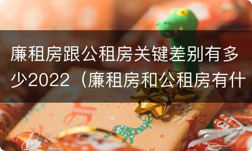 廉租房跟公租房关键差别有多少2022（廉租房和公租房有什么差别）