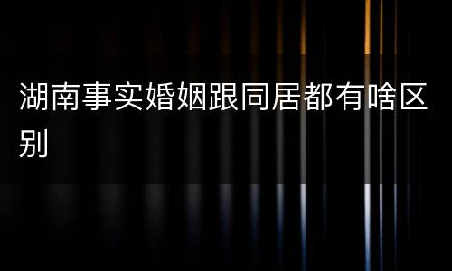 湖南事实婚姻跟同居都有啥区别