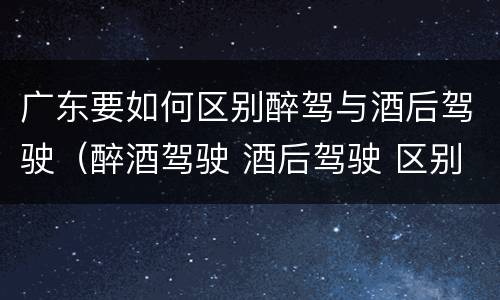 广东要如何区别醉驾与酒后驾驶（醉酒驾驶 酒后驾驶 区别）