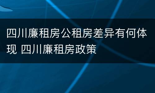 四川廉租房公租房差异有何体现 四川廉租房政策