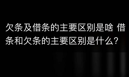 欠条及借条的主要区别是啥 借条和欠条的主要区别是什么?