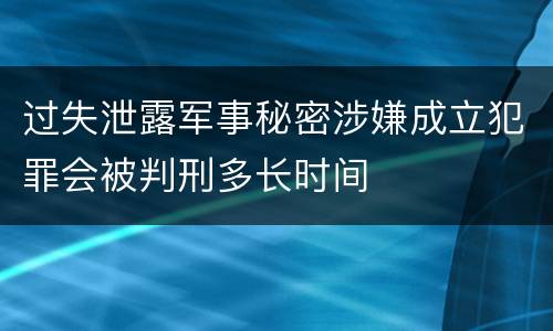 过失泄露军事秘密涉嫌成立犯罪会被判刑多长时间