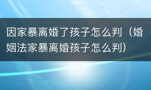 因家暴离婚了孩子怎么判（婚姻法家暴离婚孩子怎么判）