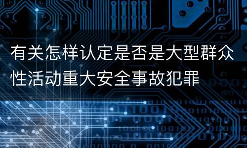 有关怎样认定是否是大型群众性活动重大安全事故犯罪