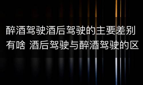 醉酒驾驶酒后驾驶的主要差别有啥 酒后驾驶与醉酒驾驶的区别