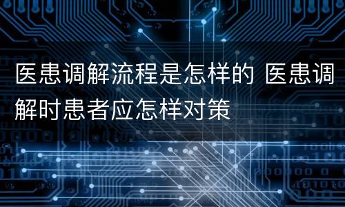 医患调解流程是怎样的 医患调解时患者应怎样对策