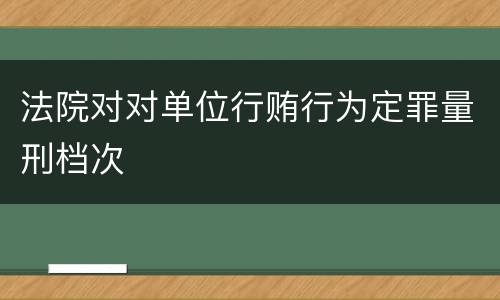 法院对对单位行贿行为定罪量刑档次
