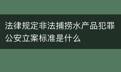 法律规定非法捕捞水产品犯罪公安立案标准是什么