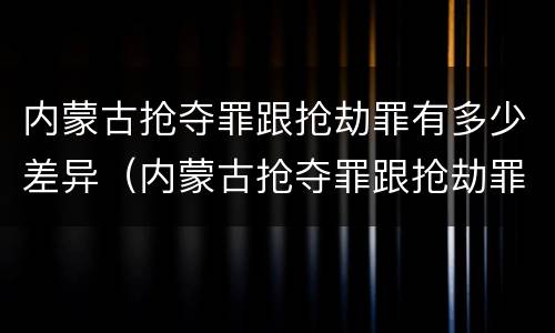 内蒙古抢夺罪跟抢劫罪有多少差异（内蒙古抢夺罪跟抢劫罪有多少差异呢）
