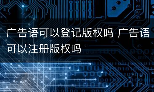 广告语可以登记版权吗 广告语可以注册版权吗