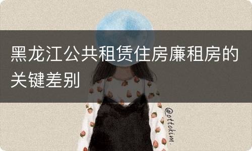 黑龙江公共租赁住房廉租房的关键差别