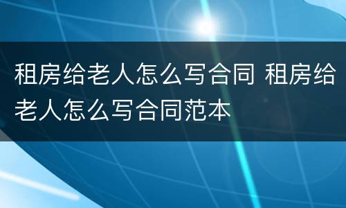 租房给老人怎么写合同 租房给老人怎么写合同范本