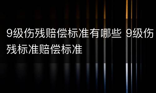9级伤残赔偿标准有哪些 9级伤残标准赔偿标准