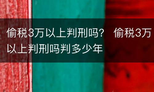 偷税3万以上判刑吗？ 偷税3万以上判刑吗判多少年