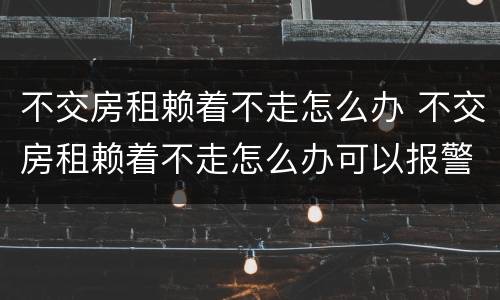 不交房租赖着不走怎么办 不交房租赖着不走怎么办可以报警吗