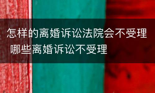 怎样的离婚诉讼法院会不受理 哪些离婚诉讼不受理