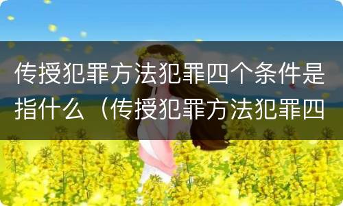 传授犯罪方法犯罪四个条件是指什么（传授犯罪方法犯罪四个条件是指什么）