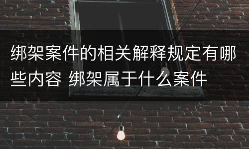 绑架案件的相关解释规定有哪些内容 绑架属于什么案件