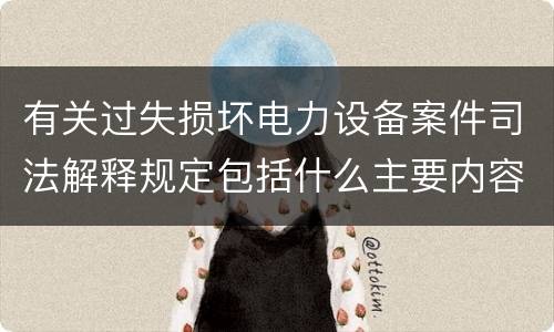 有关过失损坏电力设备案件司法解释规定包括什么主要内容