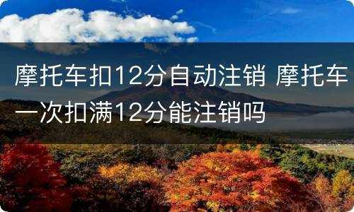 摩托车扣12分自动注销 摩托车一次扣满12分能注销吗