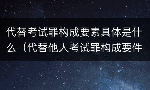 代替考试罪构成要素具体是什么（代替他人考试罪构成要件有何规定）