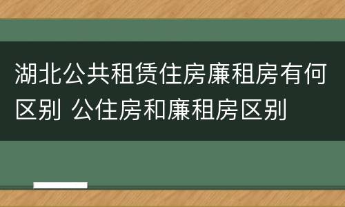 湖北公共租赁住房廉租房有何区别 公住房和廉租房区别