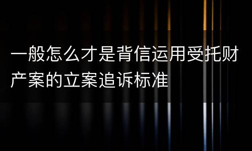 一般怎么才是背信运用受托财产案的立案追诉标准