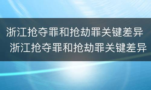 浙江抢夺罪和抢劫罪关键差异 浙江抢夺罪和抢劫罪关键差异在哪