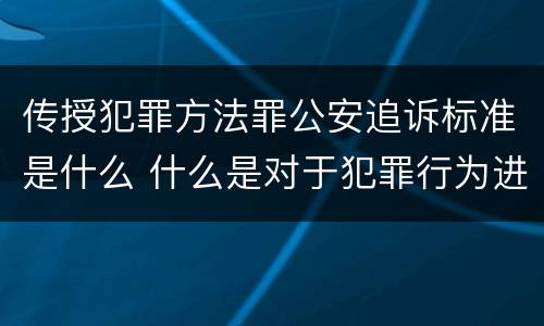 传授犯罪方法罪公安追诉标准是什么 什么是对于犯罪行为进行刑事追诉