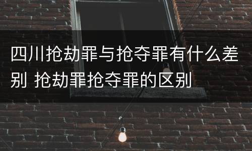 四川抢劫罪与抢夺罪有什么差别 抢劫罪抢夺罪的区别